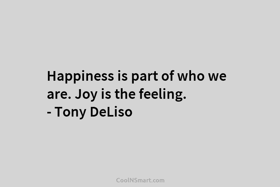 Happiness is part of who we are. Joy is the feeling. – Tony DeLiso