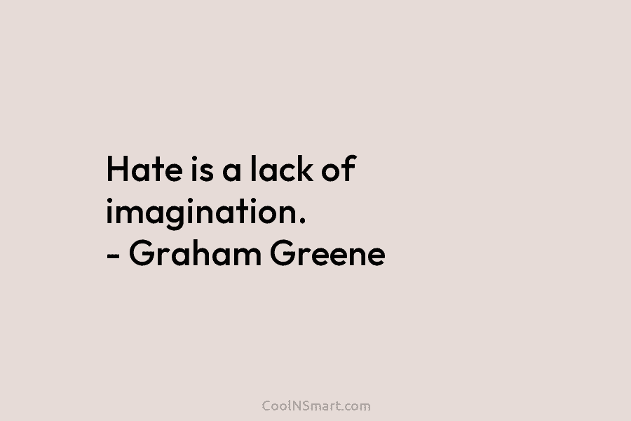 Hate is a lack of imagination. – Graham Greene