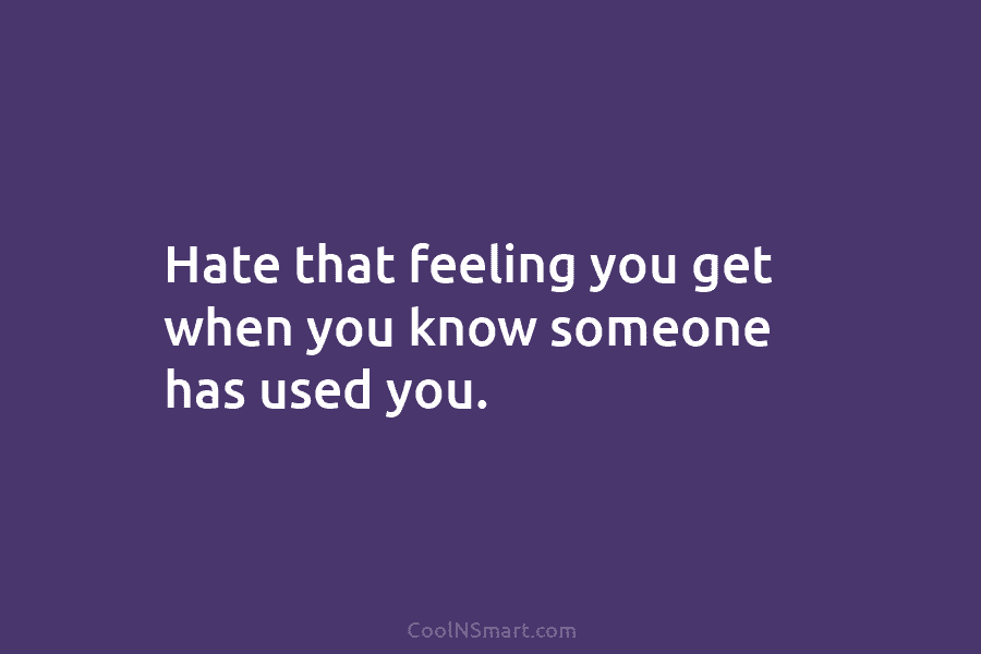 Hate that feeling you get when you know someone has used you.