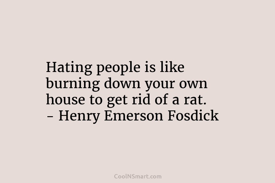 Hating people is like burning down your own house to get rid of a rat. – Henry Emerson Fosdick