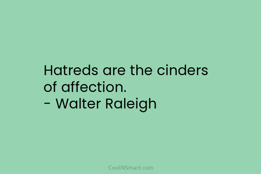Hatreds are the cinders of affection. – Walter Raleigh