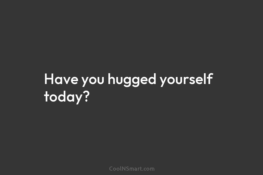 Have you hugged yourself today?