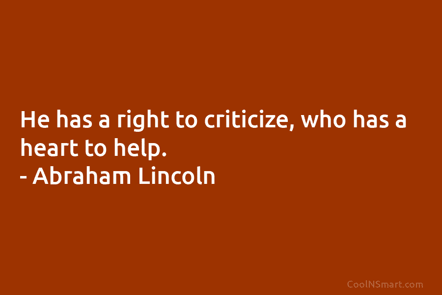 He has a right to criticize, who has a heart to help. – Abraham Lincoln