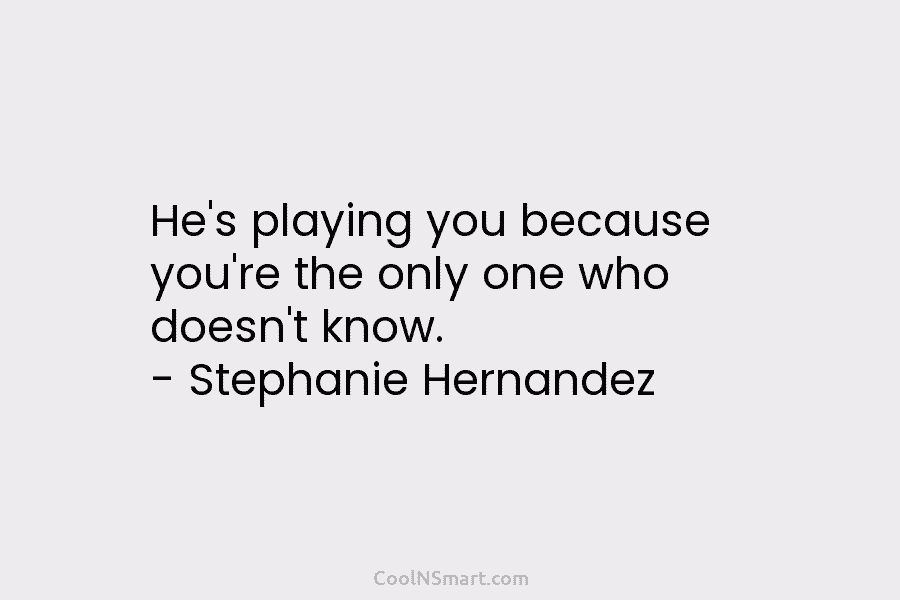 He’s playing you because you’re the only one who doesn’t know. – Stephanie Hernandez