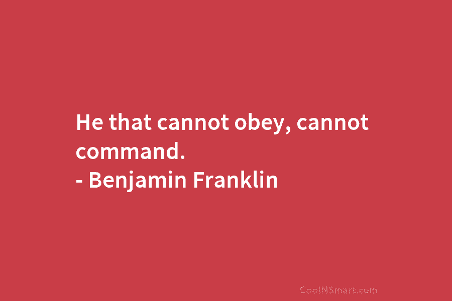 He that cannot obey, cannot command. – Benjamin Franklin