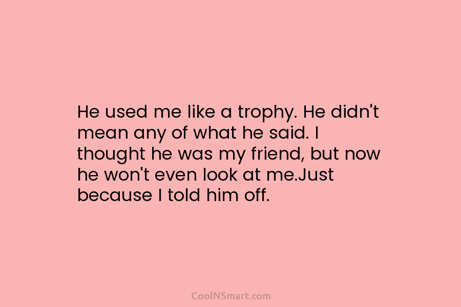 He used me like a trophy. He didn’t mean any of what he said. I...