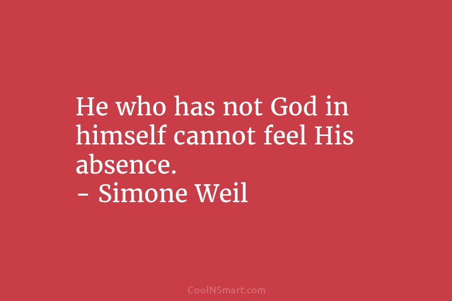 He who has not God in himself cannot feel His absence. – Simone Weil