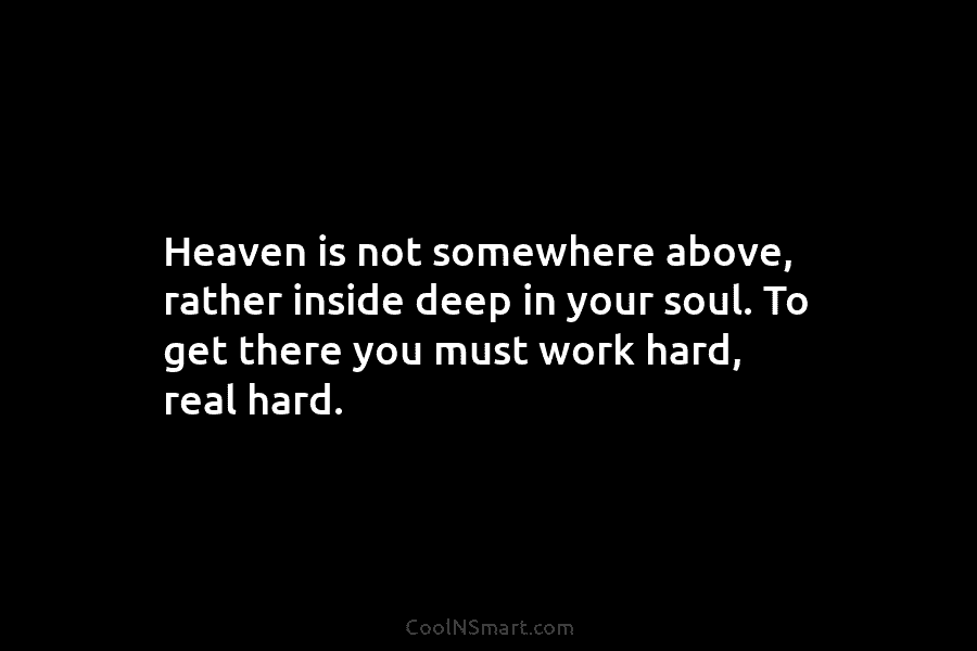 Heaven is not somewhere above, rather inside deep in your soul. To get there you...