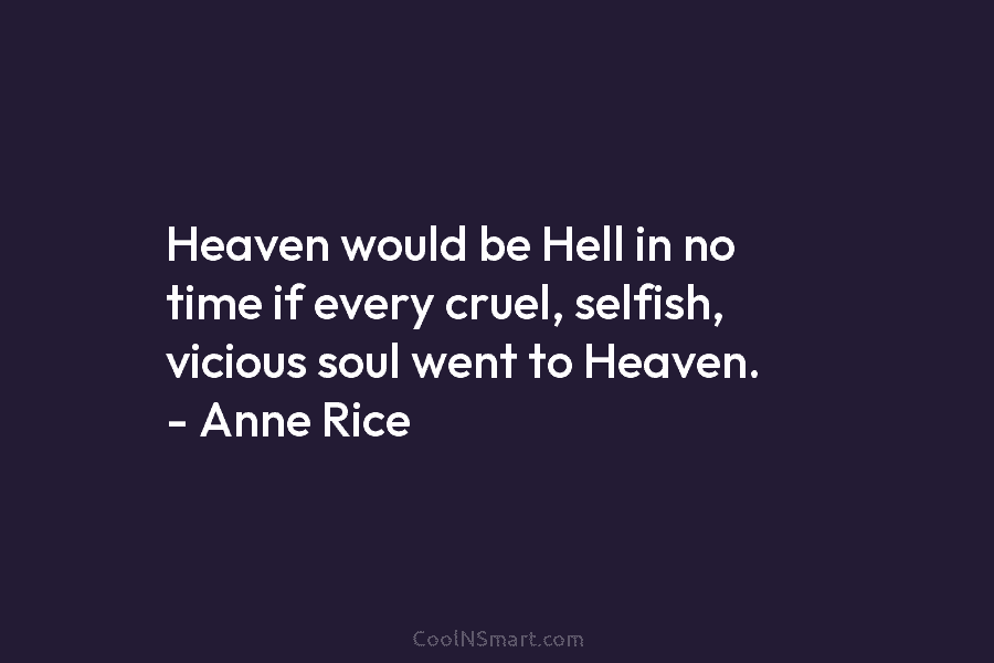 Heaven would be Hell in no time if every cruel, selfish, vicious soul went to Heaven. – Anne Rice