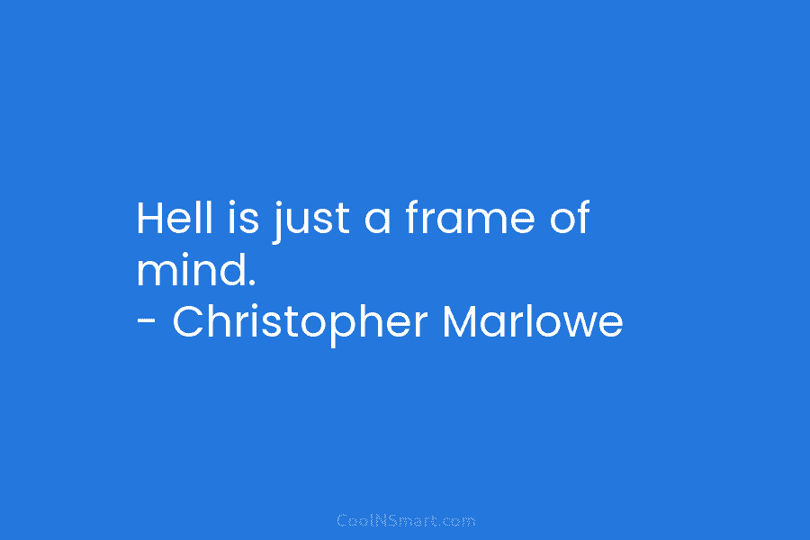 Hell is just a frame of mind. – Christopher Marlowe