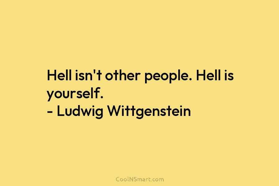 Hell isn’t other people. Hell is yourself. – Ludwig Wittgenstein