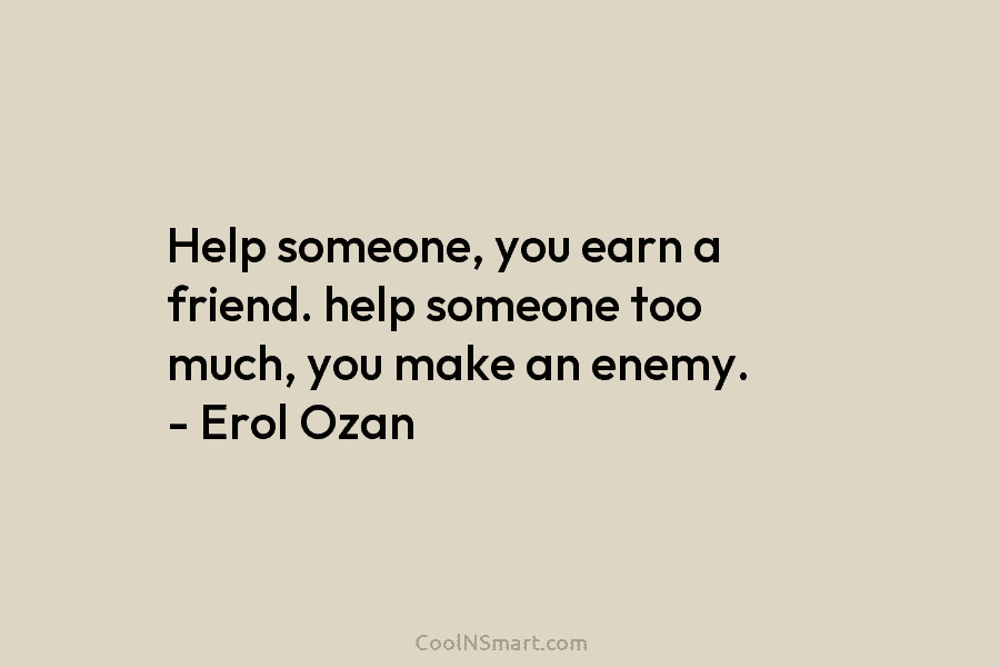 Help someone, you earn a friend. help someone too much, you make an enemy. – Erol Ozan