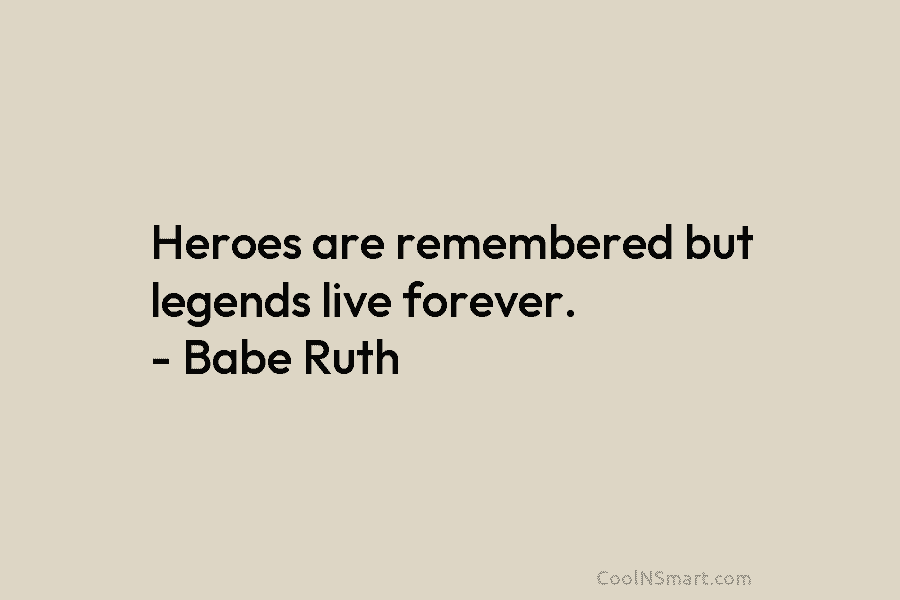 Heroes are remembered but legends live forever. – Babe Ruth
