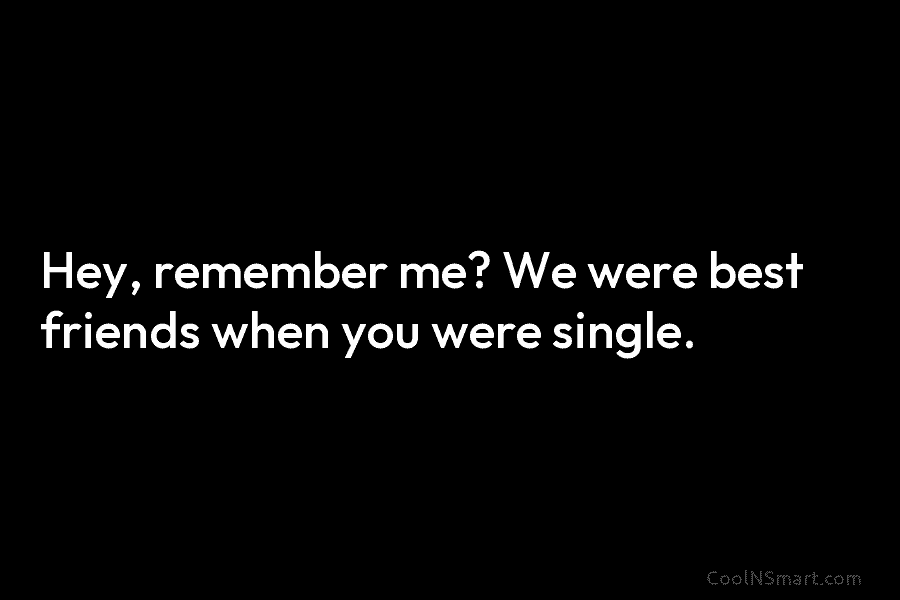 Hey, remember me? We were best friends when you were single.