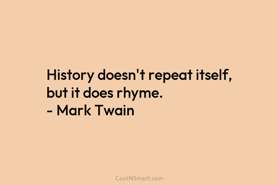 History doesn’t repeat itself, but it does rhyme. – Mark Twain