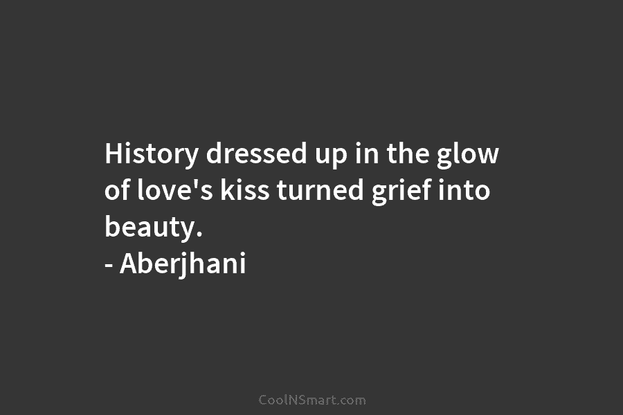 History dressed up in the glow of love’s kiss turned grief into beauty. – Aberjhani