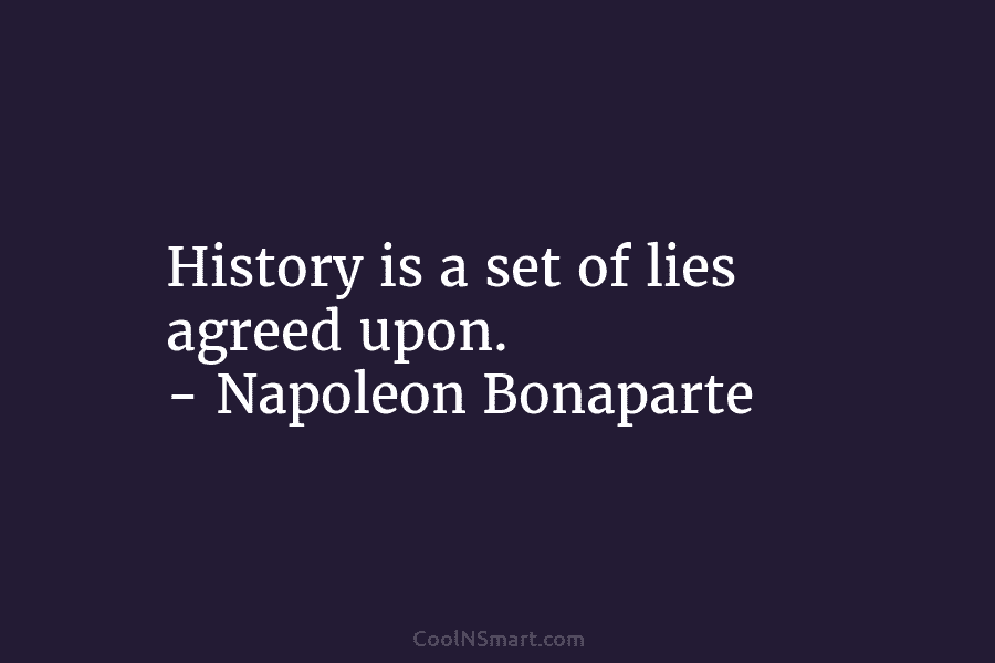 History is a set of lies agreed upon. – Napoleon Bonaparte