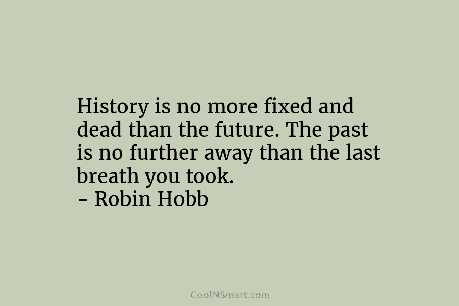 History is no more fixed and dead than the future. The past is no further away than the last breath...