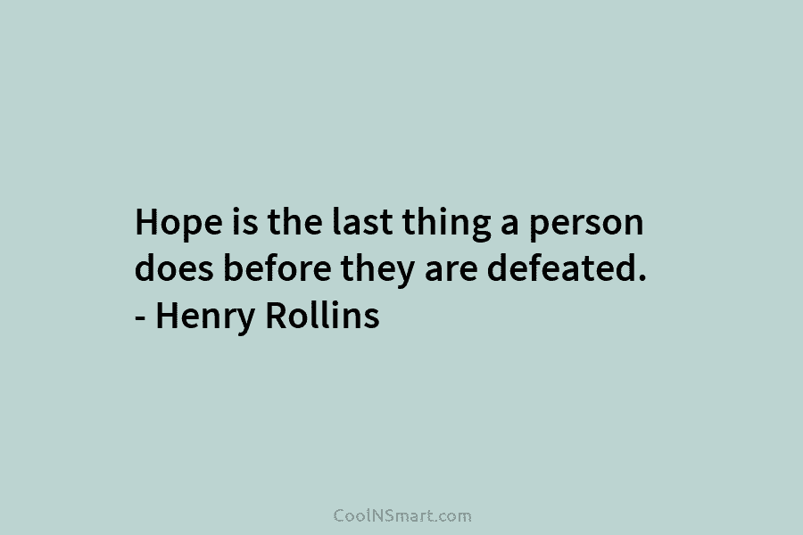 Hope is the last thing a person does before they are defeated. – Henry Rollins