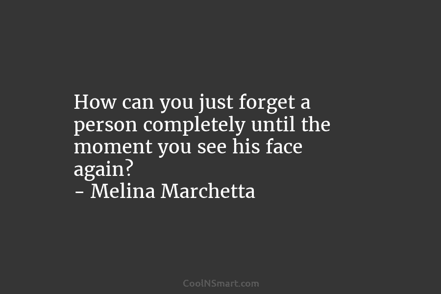How can you just forget a person completely until the moment you see his face again? – Melina Marchetta