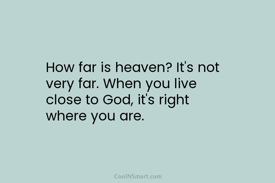 How far is heaven? It’s not very far. When you live close to God, it’s right where you are.