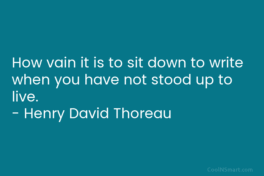 How vain it is to sit down to write when you have not stood up to live. – Henry David...