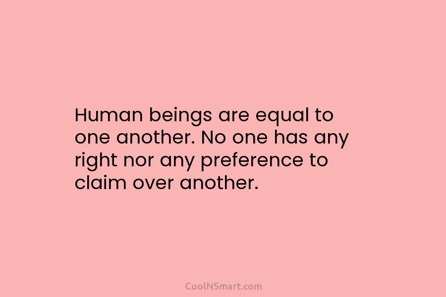 Human beings are equal to one another. No one has any right nor any preference...