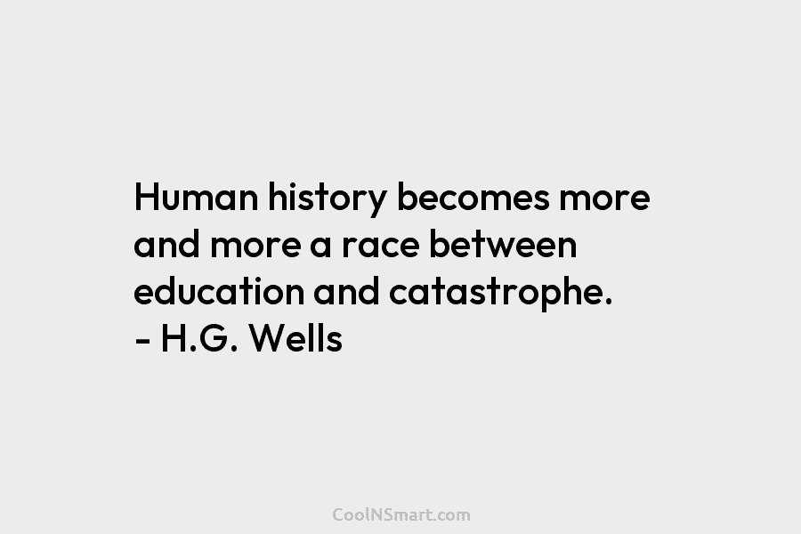 Human history becomes more and more a race between education and catastrophe. – H.G. Wells