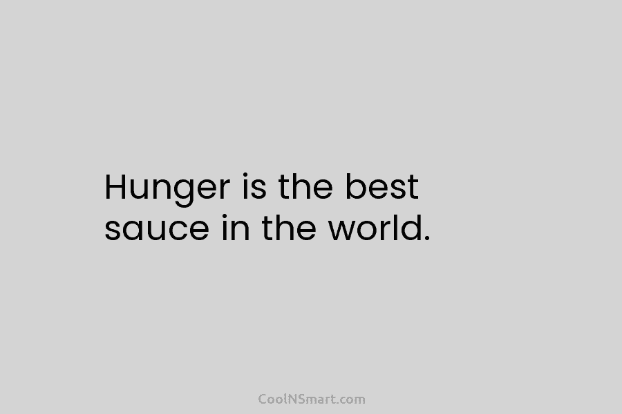 Hunger is the best sauce in the world.