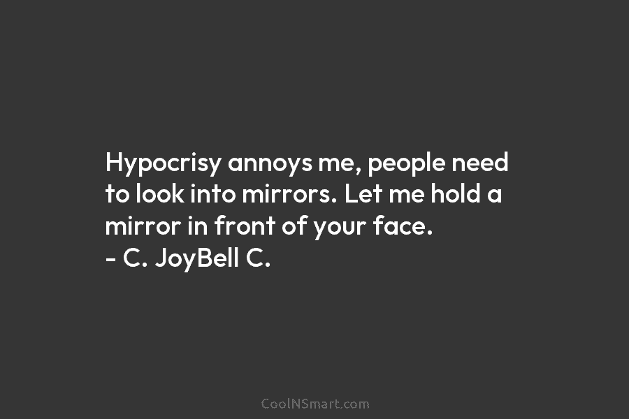 Hypocrisy annoys me, people need to look into mirrors. Let me hold a mirror in...