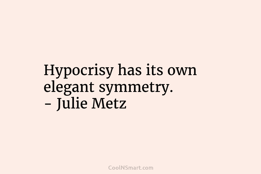 Hypocrisy has its own elegant symmetry. – Julie Metz
