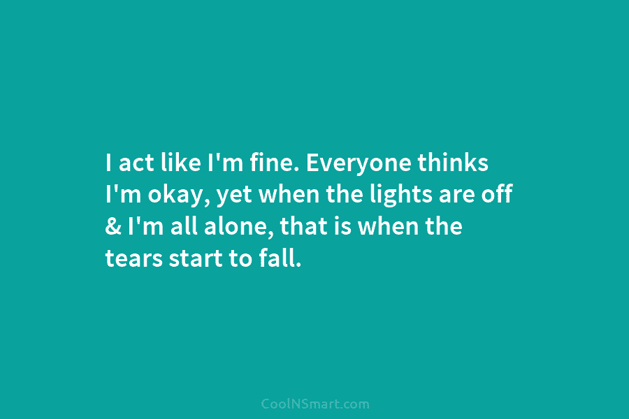 I act like I’m fine. Everyone thinks I’m okay, yet when the lights are off & I’m all alone, that...