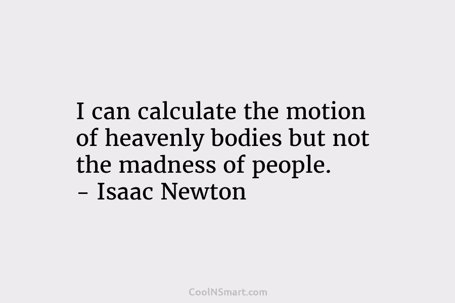 I can calculate the motion of heavenly bodies but not the madness of people. –...