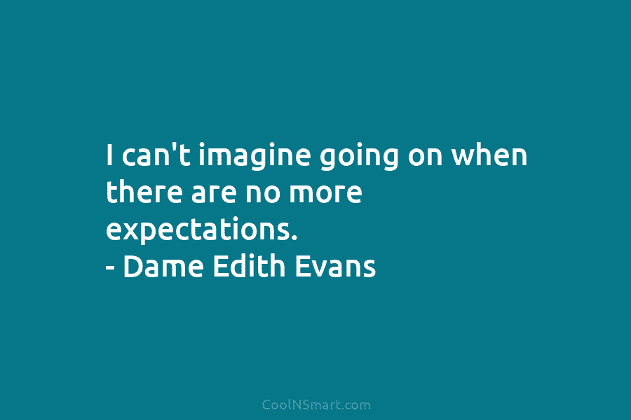 I can’t imagine going on when there are no more expectations. – Dame Edith Evans