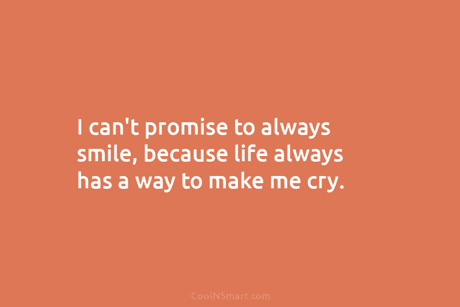 I can’t promise to always smile, because life always has a way to make me cry.
