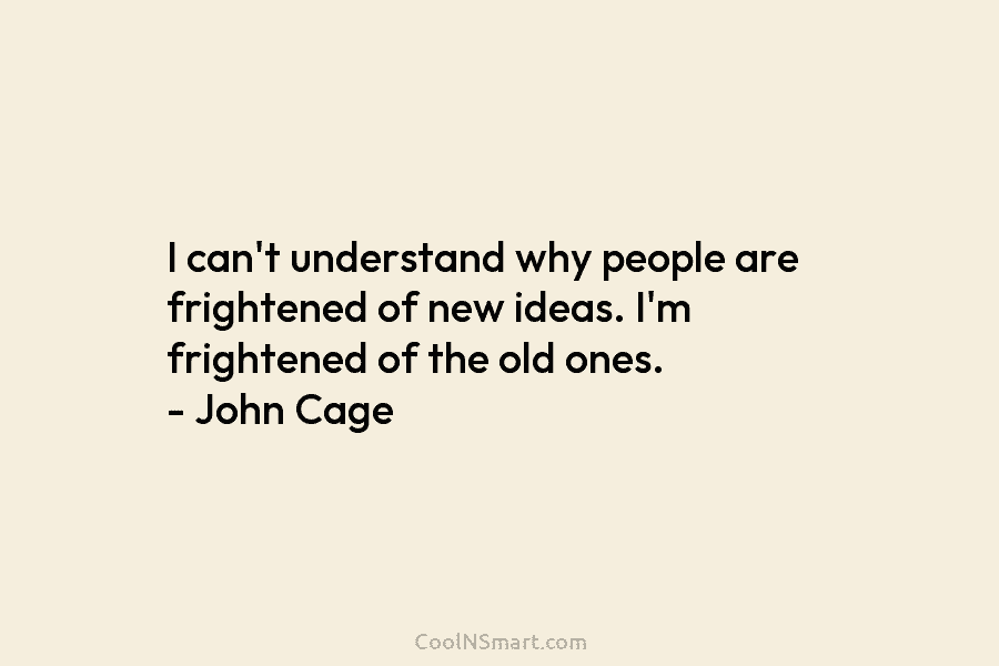 I can’t understand why people are frightened of new ideas. I’m frightened of the old ones. – John Cage