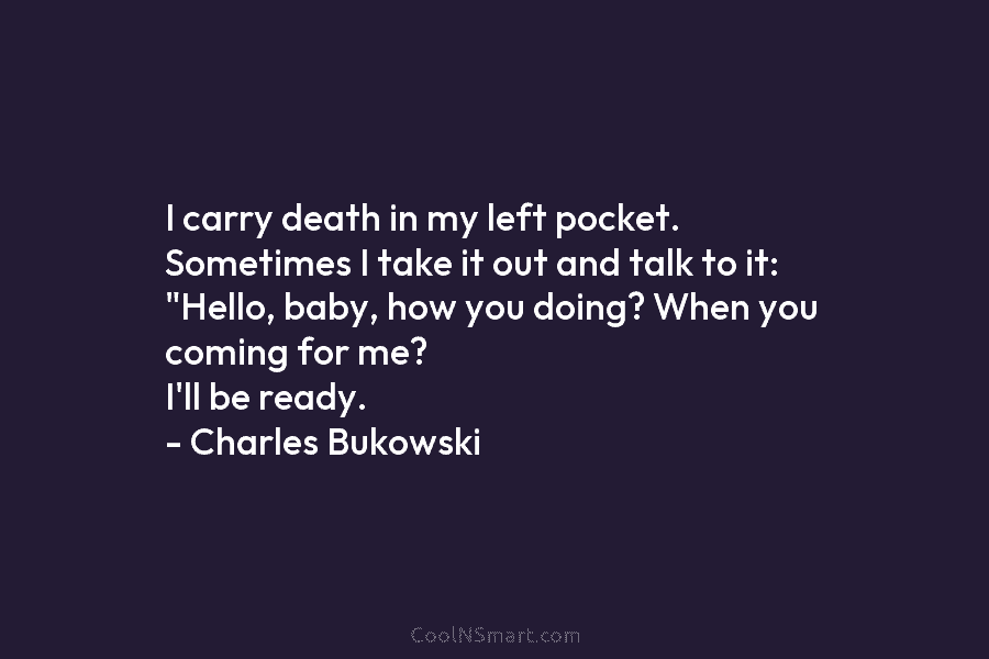 I carry death in my left pocket. Sometimes I take it out and talk to it: “Hello, baby, how you...
