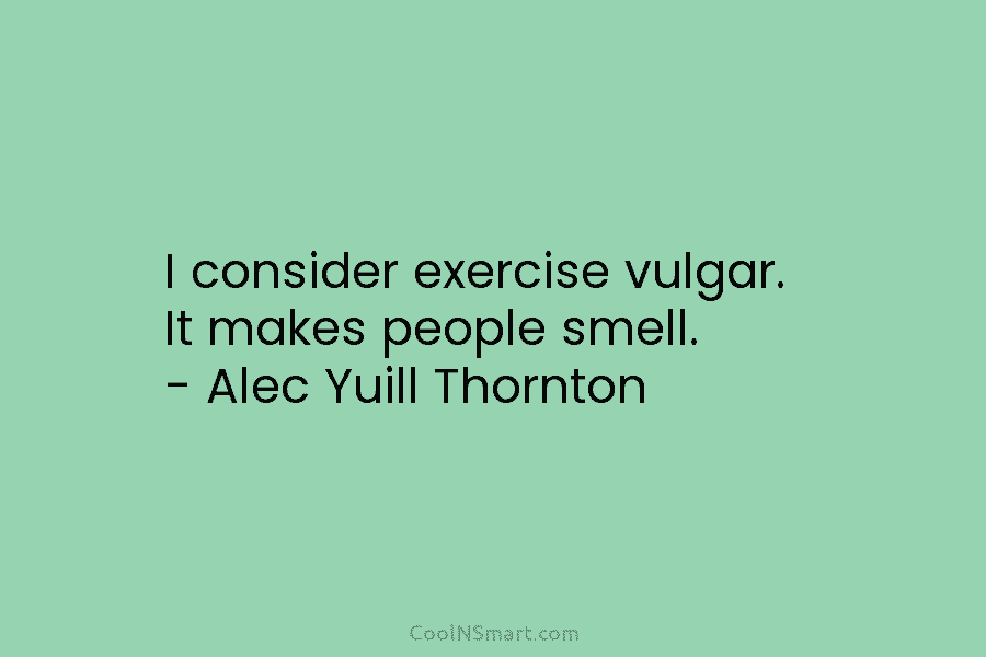 I consider exercise vulgar. It makes people smell. – Alec Yuill Thornton