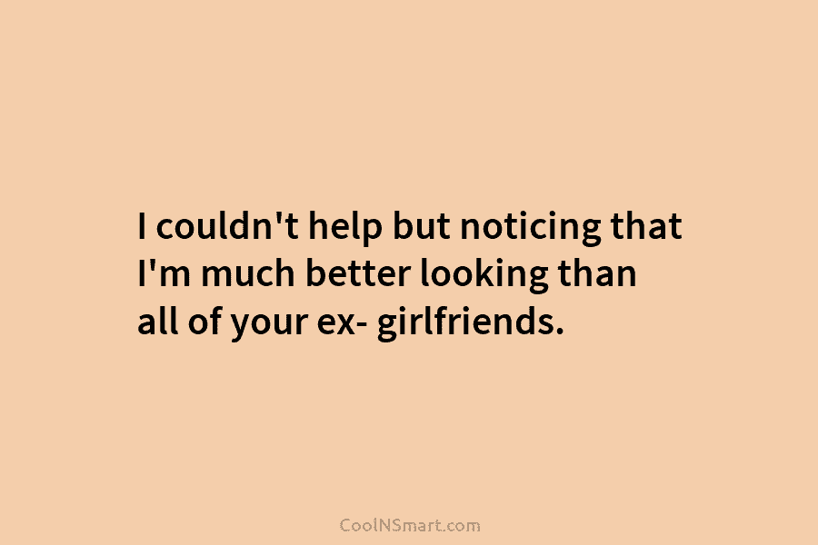 I couldn’t help but noticing that I’m much better looking than all of your ex-...