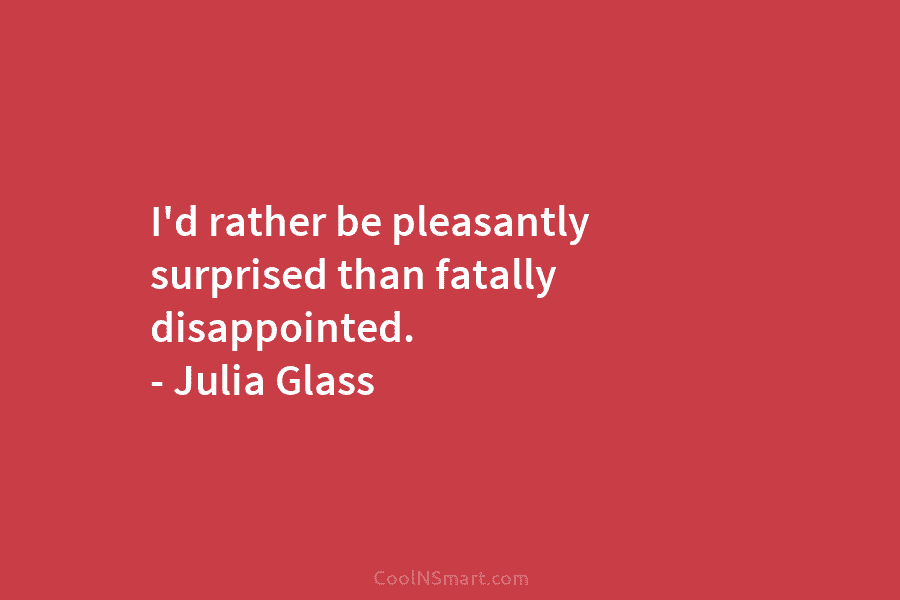 I’d rather be pleasantly surprised than fatally disappointed. – Julia Glass