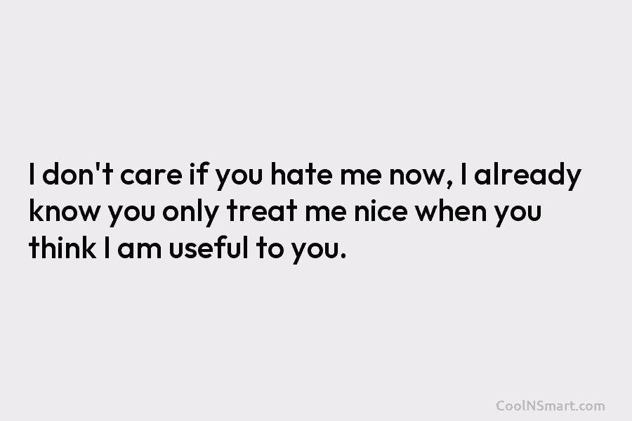I don’t care if you hate me now, I already know you only treat me nice when you think I...