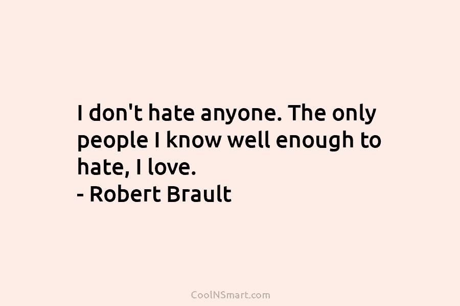 I don’t hate anyone. The only people I know well enough to hate, I love. – Robert Brault