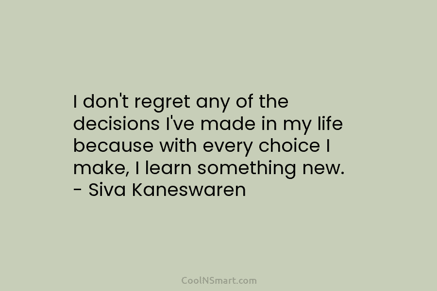 I don’t regret any of the decisions I’ve made in my life because with every choice I make, I learn...