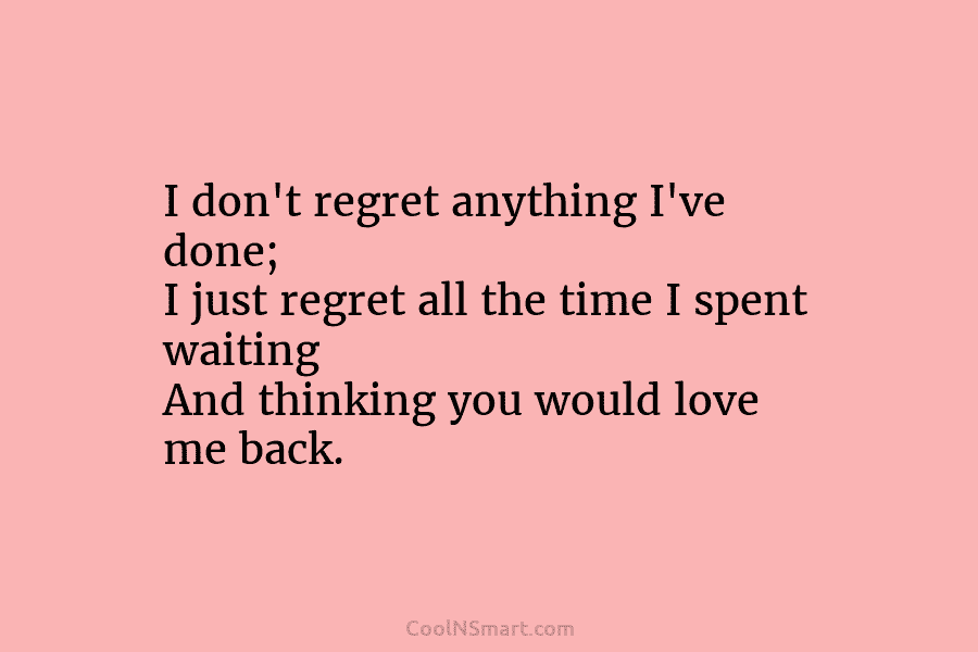 I don’t regret anything I’ve done; I just regret all the time I spent waiting And thinking you would love...