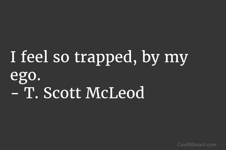 I feel so trapped, by my ego. – T. Scott McLeod