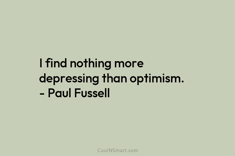I find nothing more depressing than optimism. – Paul Fussell