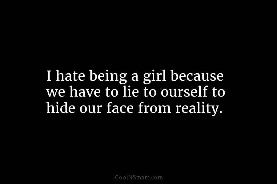 I hate being a girl because we have to lie to ourself to hide our...