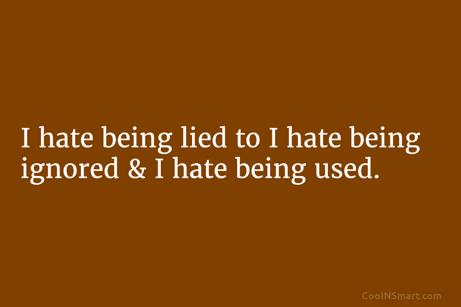 I hate being lied to I hate being ignored & I hate being used.