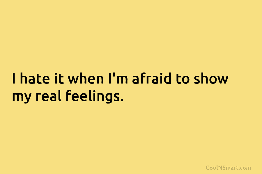 I hate it when I’m afraid to show my real feelings.