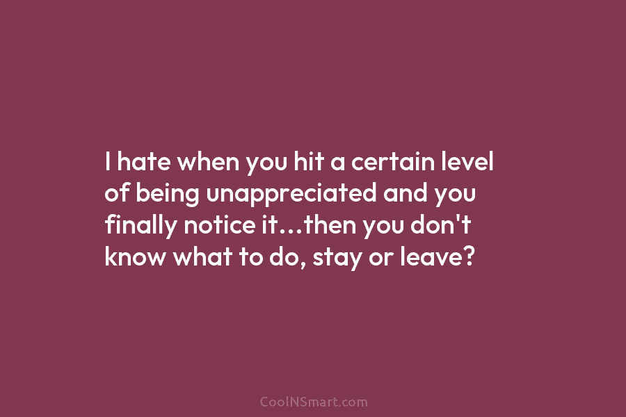 I hate when you hit a certain level of being unappreciated and you finally notice...